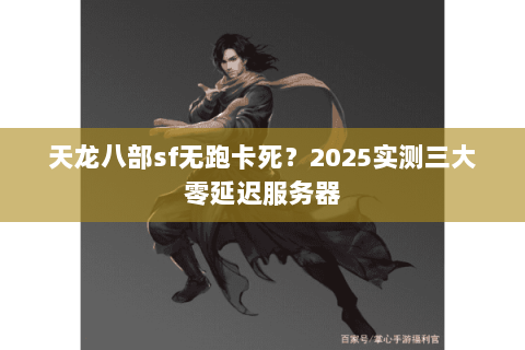 天龙八部sf无跑卡死?2025实测三大零延迟服务器 天龙八部sf无跑卡死?2025实测三大零延迟服务器