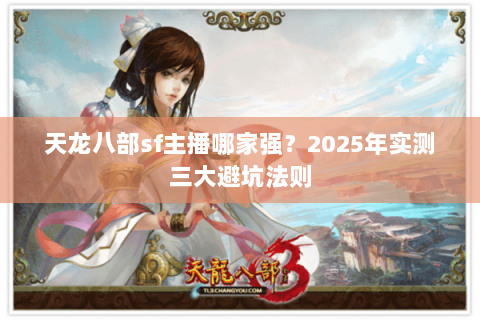天龙八部sf主播哪家强?2025年实测三大避坑法则 天龙八部sf主播哪家强?2025年实测三大避坑法则