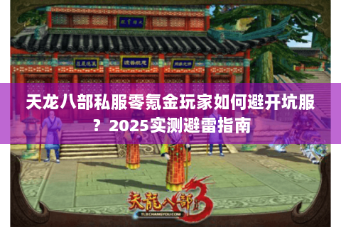 天龙八部私服零氪金玩家如何避开坑服?2025实测避雷指南 天龙八部私服零氪金玩家如何避开坑服?2025实测避雷指南