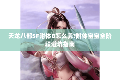 天龙八部SF附体B怎么养?附体宝宝全阶段避坑指南 天龙八部SF附体B怎么养?附体宝宝全阶段避坑指南