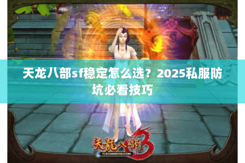 天龙八部sf稳定怎么选?2025私服防坑必看技巧 天龙八部sf稳定怎么选?2025私服防坑必看技巧
