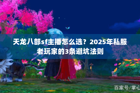 天龙八部sf主播怎么选?2025年私服老玩家的3条避坑法则 天龙八部sf主播怎么选?2025年私服老玩家的3条避坑法则