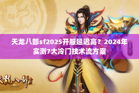 天龙八部sf2025开服延迟高?2024年实测7大冷门技术流方案 天龙八部sf2025开服延迟高?2024年实测7大冷门技术流方案