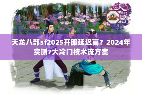 天龙八部sf2025开服延迟高?2024年实测7大冷门技术流方案 天龙八部sf2025开服延迟高?2024年实测7大冷门技术流方案