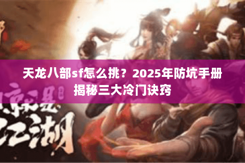 天龙八部sf怎么挑?2025年防坑手册揭秘三大冷门诀窍 天龙八部sf怎么挑?2025年防坑手册揭秘三大冷门诀窍