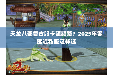 天龙八部复古服卡顿频繁?2025年零延迟私服这样选 天龙八部复古服卡顿频繁?2025年零延迟私服这样选