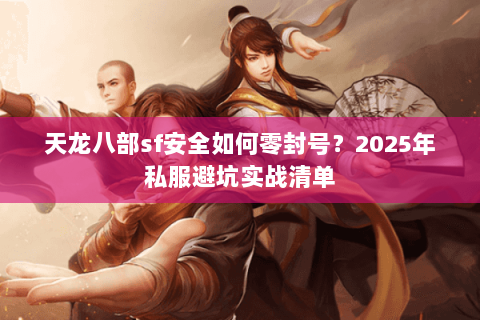 天龙八部sf安全如何零封号?2025年私服避坑实战清单 天龙八部sf安全如何零封号?2025年私服避坑实战清单