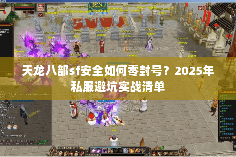 天龙八部sf安全如何零封号?2025年私服避坑实战清单 天龙八部sf安全如何零封号?2025年私服避坑实战清单
