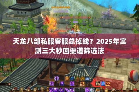 天龙八部私服客服总掉线?2025年实测三大秒回渠道筛选法 天龙八部私服客服总掉线?2025年实测三大秒回渠道筛选法