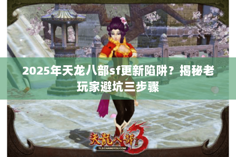 2025年天龙八部sf更新陷阱?揭秘老玩家避坑三步骤 2025年天龙八部sf更新陷阱?揭秘老玩家避坑三步骤