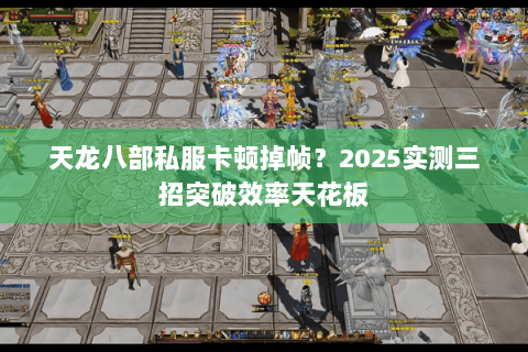 天龙八部私服卡顿掉帧?2025实测三招突破效率天花板 天龙八部私服卡顿掉帧?2025实测三招突破效率天花板