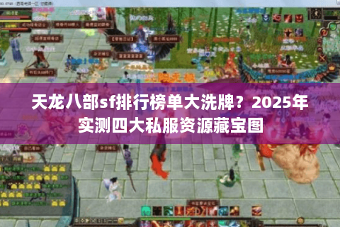 天龙八部sf排行榜单大洗牌?2025年实测四大私服资源藏宝图 天龙八部sf排行榜单大洗牌?2025年实测四大私服资源藏宝图