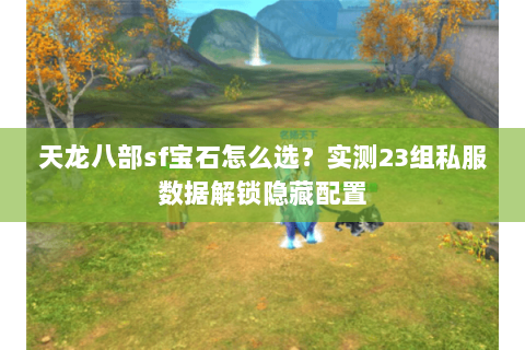 天龙八部sf宝石怎么选?实测23组私服数据解锁隐藏配置 天龙八部sf宝石怎么选?实测23组私服数据解锁隐藏配置