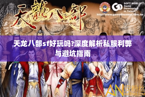 天龙八部sf好玩吗?深度解析私服利弊与避坑指南 天龙八部sf好玩吗?深度解析私服利弊与避坑指南