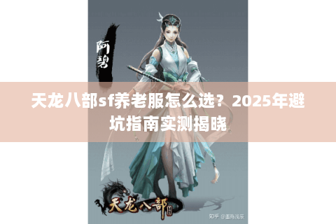 天龙八部sf养老服怎么选?2025年避坑指南实测揭晓 天龙八部sf养老服怎么选?2025年避坑指南实测揭晓