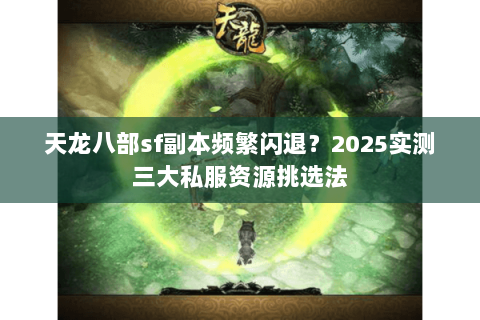 天龙八部sf副本频繁闪退?2025实测三大私服资源挑选法 天龙八部sf副本频繁闪退?2025实测三大私服资源挑选法