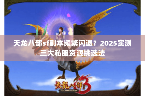 天龙八部sf副本频繁闪退?2025实测三大私服资源挑选法 天龙八部sf副本频繁闪退?2025实测三大私服资源挑选法