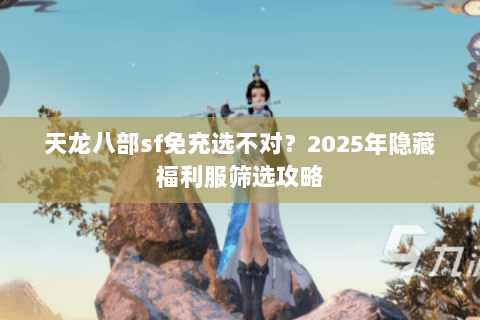 天龙八部sf免充选不对？2025年隐藏福利服筛选攻略