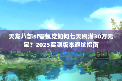 天龙八部sf零氪党如何七天刷满30万元宝?2025实测版本避坑指南 天龙八部sf零氪党如何七天刷满30万元宝?2025实测版本避坑指南