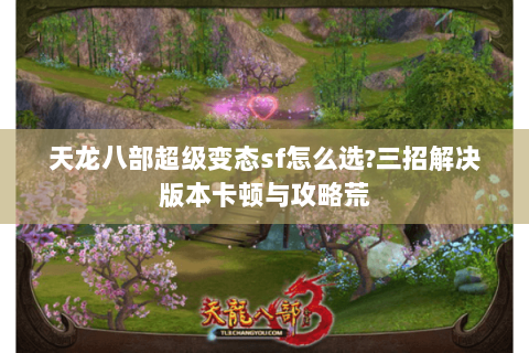 天龙八部超级变态sf怎么选?三招解决版本卡顿与攻略荒 天龙八部超级变态sf怎么选?三招解决版本卡顿与攻略荒