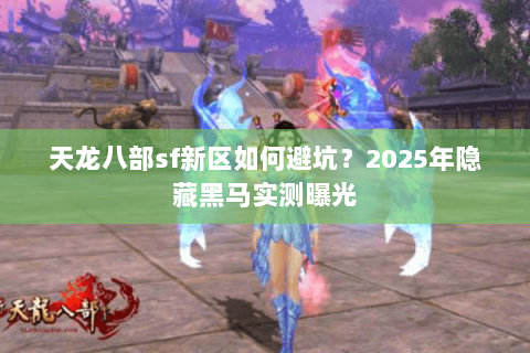 天龙八部sf新区如何避坑?2025年隐藏黑马实测曝光 天龙八部sf新区如何避坑?2025年隐藏黑马实测曝光