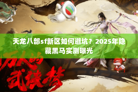 天龙八部sf新区如何避坑?2025年隐藏黑马实测曝光 天龙八部sf新区如何避坑?2025年隐藏黑马实测曝光