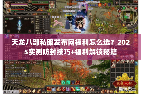 天龙八部私服发布网福利怎么选?2025实测防封技巧+福利解锁秘籍 天龙八部私服发布网福利怎么选?2025实测防封技巧+福利解锁秘籍