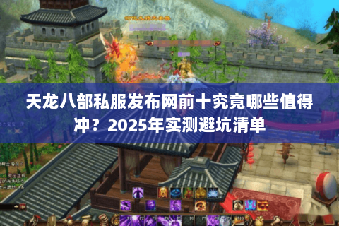 天龙八部私服发布网前十究竟哪些值得冲?2025年实测避坑清单 天龙八部私服发布网前十究竟哪些值得冲?2025年实测避坑清单