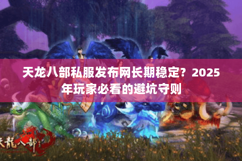 天龙八部私服发布网长期稳定?2025年玩家必看的避坑守则 天龙八部私服发布网长期稳定?2025年玩家必看的避坑守则