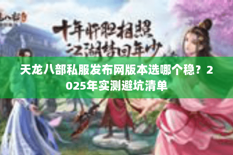 天龙八部私服发布网版本选哪个稳?2025年实测避坑清单 天龙八部私服发布网版本选哪个稳?2025年实测避坑清单