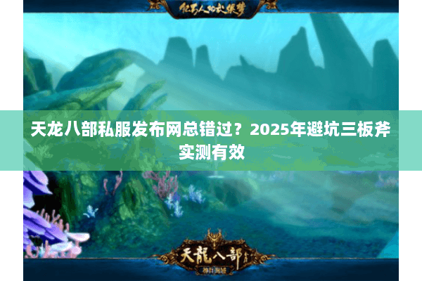 天龙八部私服发布网总错过?2025年避坑三板斧实测有效 天龙八部私服发布网总错过?2025年避坑三板斧实测有效