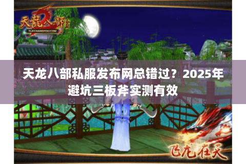 天龙八部私服发布网总错过?2025年避坑三板斧实测有效 天龙八部私服发布网总错过?2025年避坑三板斧实测有效