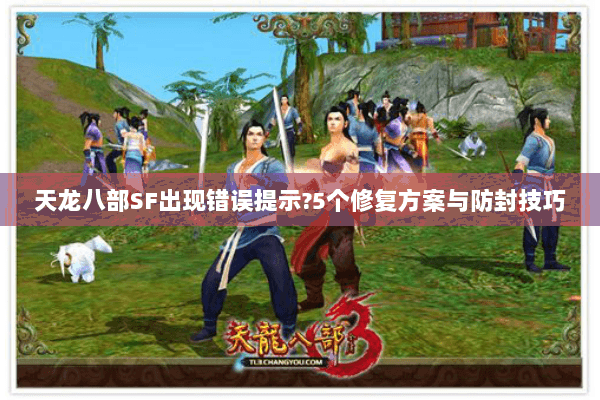 天龙八部SF出现错误提示?5个修复方案与防封技巧 天龙八部SF出现错误提示?5个修复方案与防封技巧