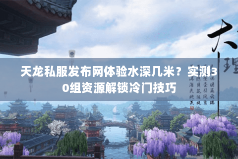 天龙私服发布网体验水深几米?实测30组资源解锁冷门技巧 天龙私服发布网体验水深几米?实测30组资源解锁冷门技巧