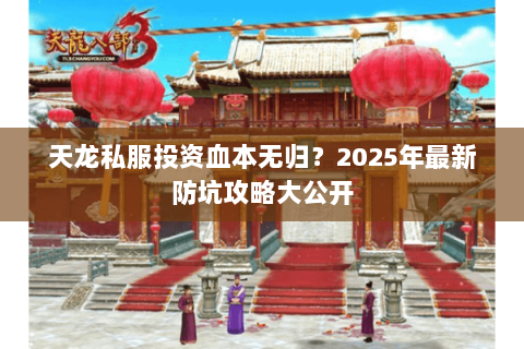 天龙私服投资血本无归?2025年最新防坑攻略大公开 天龙私服投资血本无归?2025年最新防坑攻略大公开