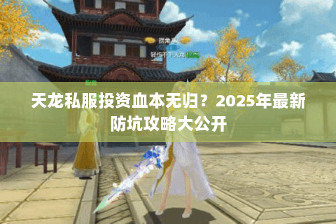 天龙私服投资血本无归?2025年最新防坑攻略大公开 天龙私服投资血本无归?2025年最新防坑攻略大公开