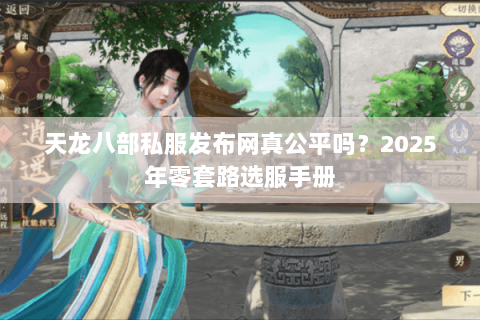 天龙八部私服发布网真公平吗？2025年零套路选服手册