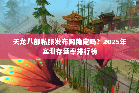 天龙八部私服发布网稳定吗？2025年实测存活率排行榜