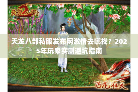 天龙八部私服发布网激情去哪找?2025年玩家实测避坑指南 天龙八部私服发布网激情去哪找?2025年玩家实测避坑指南