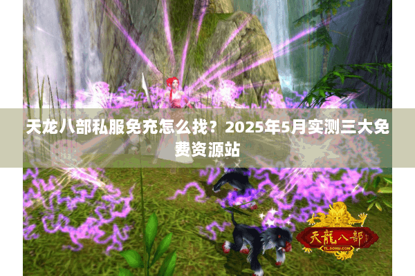 天龙八部私服免充怎么找?2025年5月实测三大免费资源站 天龙八部私服免充怎么找?2025年5月实测三大免费资源站