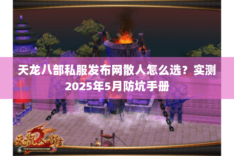 天龙八部私服发布网散人怎么选？实测2025年5月防坑手册