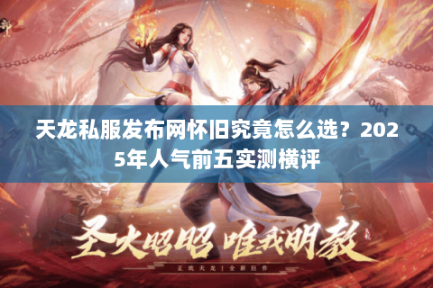 天龙私服发布网怀旧究竟怎么选?2025年人气前五实测横评 天龙私服发布网怀旧究竟怎么选?2025年人气前五实测横评