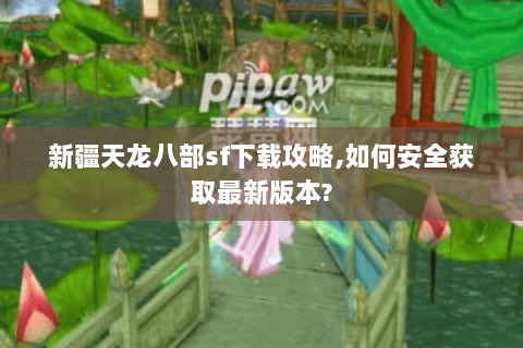 新疆天龙八部sf下载攻略,如何安全获取最新版本? 新疆天龙八部sf下载攻略,如何安全获取最新版本?