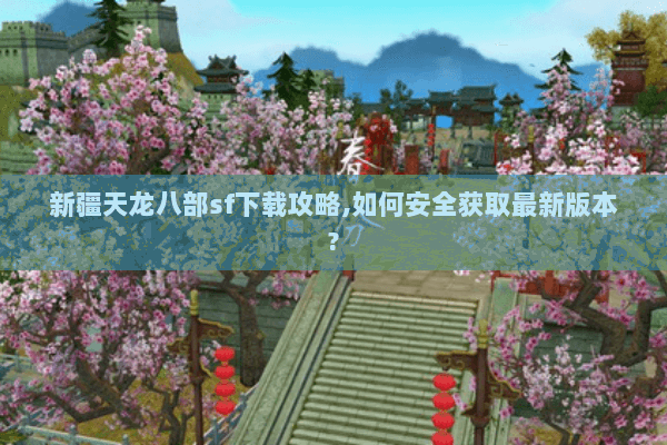 新疆天龙八部sf下载攻略,如何安全获取最新版本? 新疆天龙八部sf下载攻略,如何安全获取最新版本?