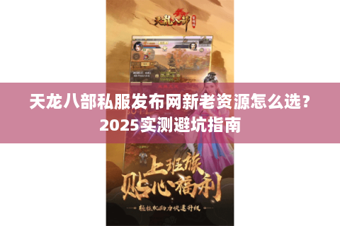 天龙八部私服发布网新老资源怎么选?2025实测避坑指南 天龙八部私服发布网新老资源怎么选?2025实测避坑指南