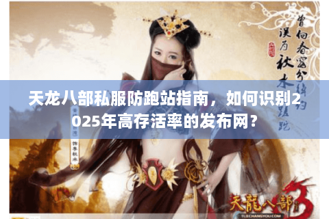 天龙八部私服防跑站指南,如何识别2025年高存活率的发布网? 天龙八部私服防跑站指南,如何识别2025年高存活率的发布网?
