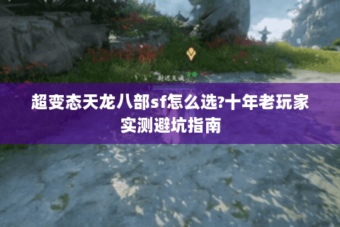 超变态天龙八部sf怎么选?十年老玩家实测避坑指南 超变态天龙八部sf怎么选?十年老玩家实测避坑指南