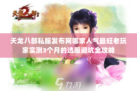天龙八部私服发布网哪家人气最旺老玩家实测3个月的选服避坑全攻略 天龙八部私服发布网哪家人气最旺老玩家实测3个月的选服避坑全攻略