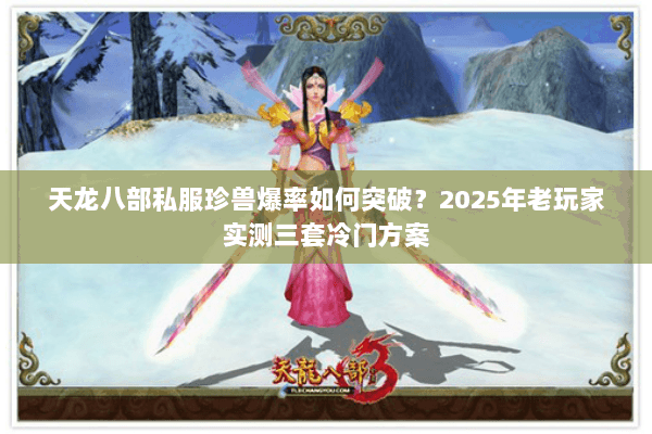天龙八部私服珍兽爆率如何突破?2025年老玩家实测三套冷门方案 天龙八部私服珍兽爆率如何突破?2025年老玩家实测三套冷门方案