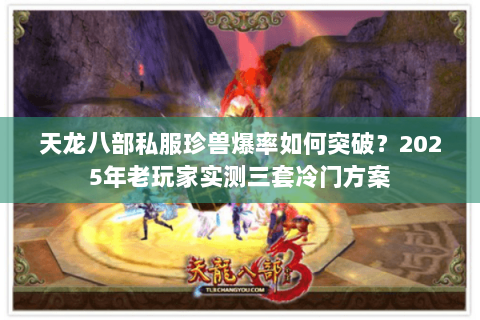 天龙八部私服珍兽爆率如何突破?2025年老玩家实测三套冷门方案 天龙八部私服珍兽爆率如何突破?2025年老玩家实测三套冷门方案